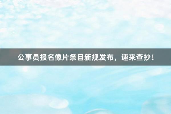 公事员报名像片条目新规发布，速来查抄！
