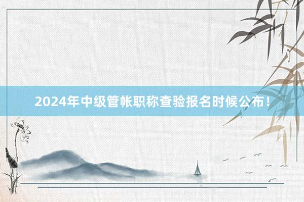 2024年中级管帐职称查验报名时候公布！