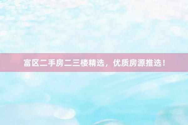 富区二手房二三楼精选，优质房源推选！
