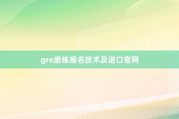 gre磨练报名技术及进口官网