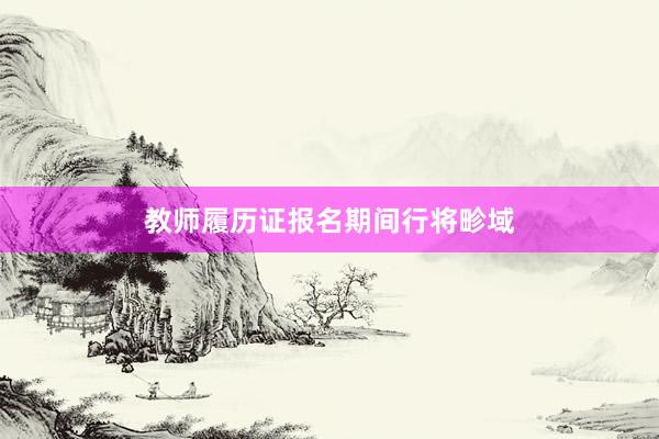 教师履历证报名期间行将畛域