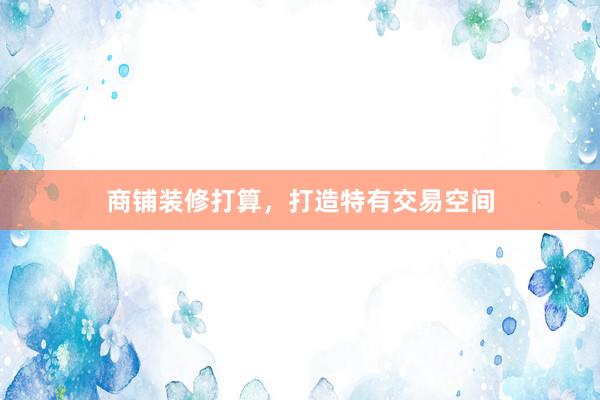 商铺装修打算，打造特有交易空间