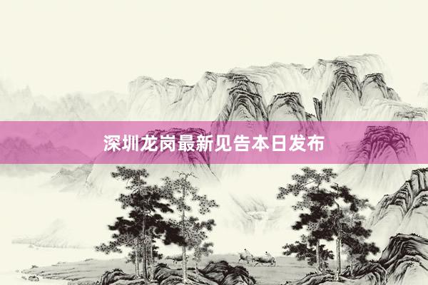 深圳龙岗最新见告本日发布