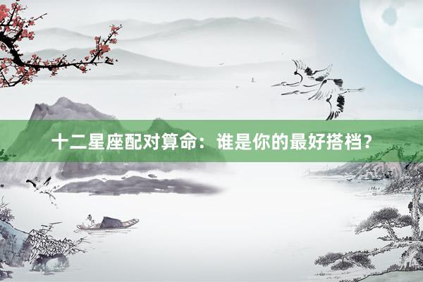 十二星座配对算命：谁是你的最好搭档？