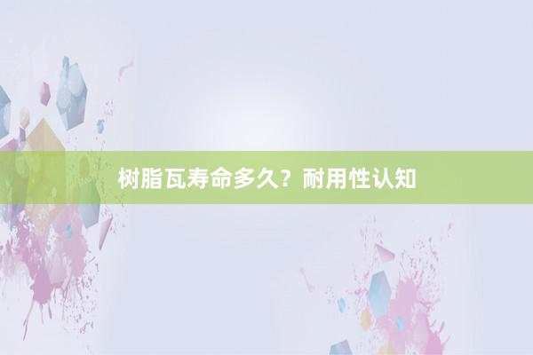 树脂瓦寿命多久？耐用性认知