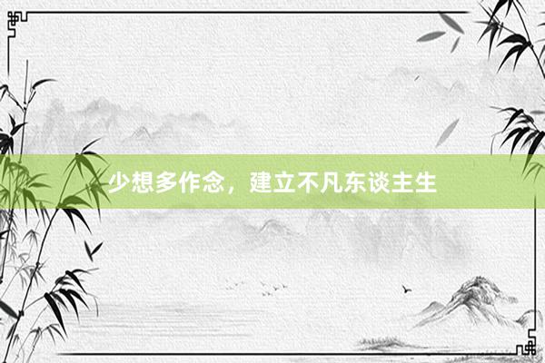 少想多作念，建立不凡东谈主生