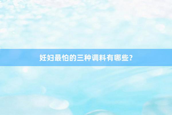 妊妇最怕的三种调料有哪些？