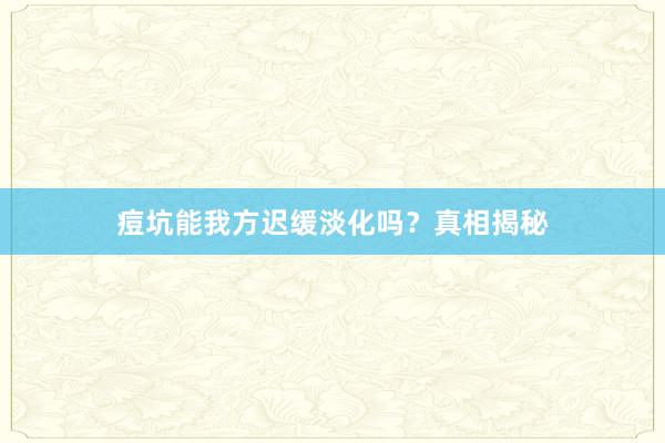 痘坑能我方迟缓淡化吗？真相揭秘