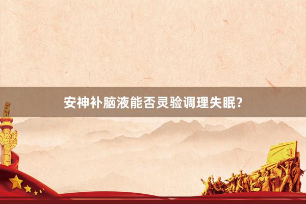 安神补脑液能否灵验调理失眠？