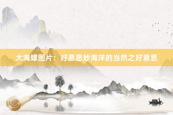 大海螺图片：好意思妙海洋的当然之好意思