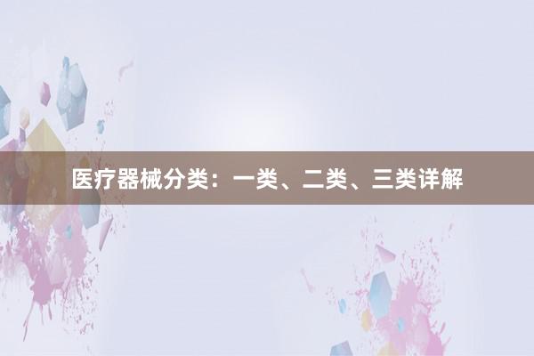 医疗器械分类：一类、二类、三类详解