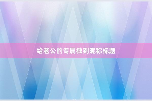 给老公的专属独到昵称标题